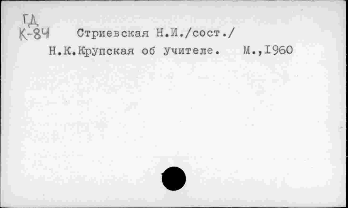 ﻿ГД
К-ЗЧ Стриевская Н.И./сост./
Н.К.Крупская об учителе. М.,19б0